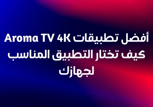 أفضل تطبيقات Aroma TV 4K كيف تختار التطبيق المناسب لجهازك