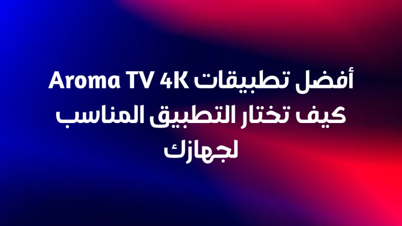 أفضل تطبيقات Aroma TV 4K كيف تختار التطبيق المناسب لجهازك