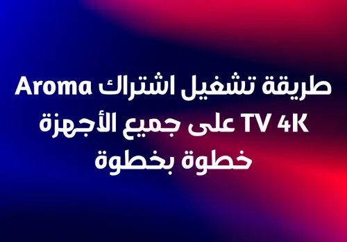 طريقة تشغيل اشتراك Aroma TV 4K على جميع الأجهزة خطوة بخطوة