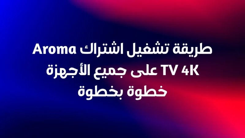 طريقة تشغيل اشتراك Aroma TV 4K على جميع الأجهزة خطوة بخطوة