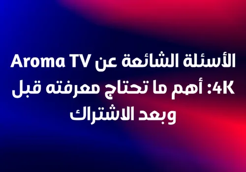الأسئلة الشائعة عن Aroma TV 4K: أهم ما تحتاج معرفته قبل وبعد الاشتراك