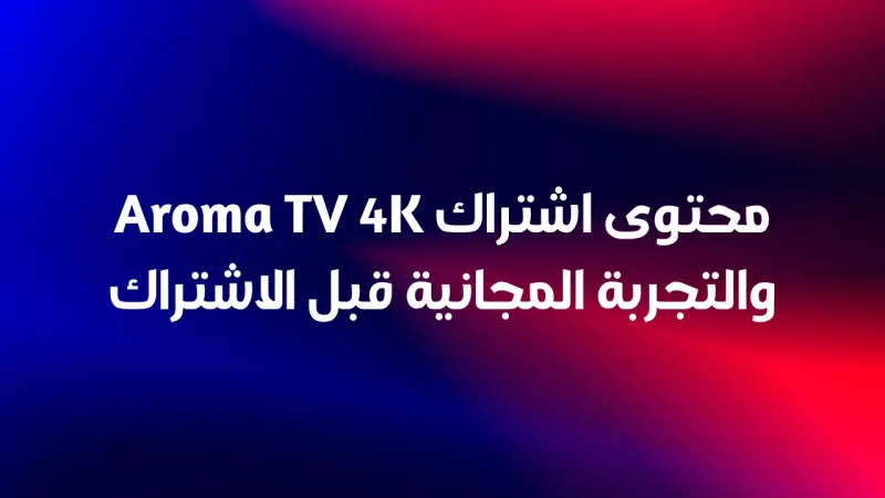 محتوى اشتراك Aroma TV 4K والتجربة المجانية قبل الاشتراك