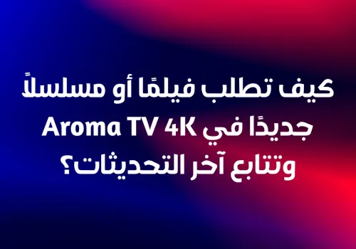 كيف تطلب فيلمًا أو مسلسلًا جديدًا في Aroma TV 4K وتتابع آخر التحديثات؟
