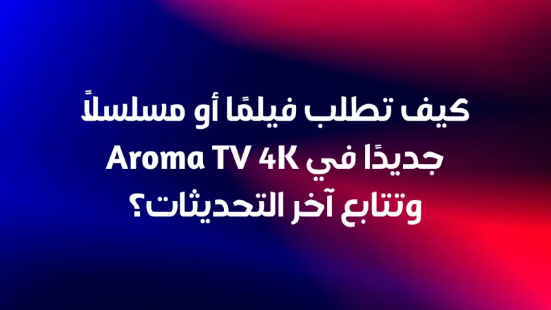 كيف تطلب فيلمًا أو مسلسلًا جديدًا في Aroma TV 4K وتتابع آخر التحديثات؟